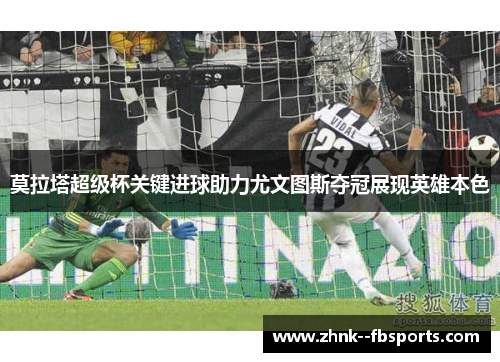 莫拉塔超级杯关键进球助力尤文图斯夺冠展现英雄本色