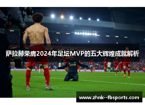 萨拉赫荣膺2024年足坛MVP的五大辉煌成就解析