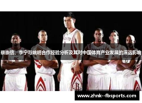 蔡崇信、李宁与姚明合作经验分析及其对中国体育产业发展的深远影响 蔡崇信、李宁与姚明合作经验分析及其对中国体育产业发展的深远影响