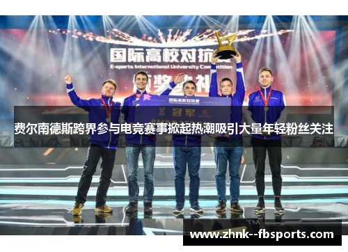 费尔南德斯跨界参与电竞赛事掀起热潮吸引大量年轻粉丝关注