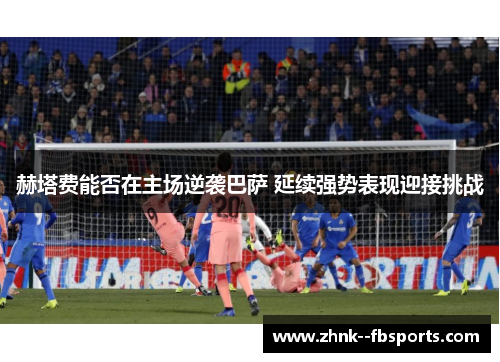 赫塔费能否在主场逆袭巴萨 延续强势表现迎接挑战