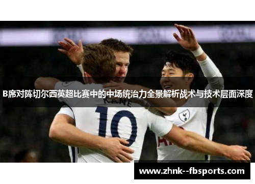 B席对阵切尔西英超比赛中的中场统治力全景解析战术与技术层面深度