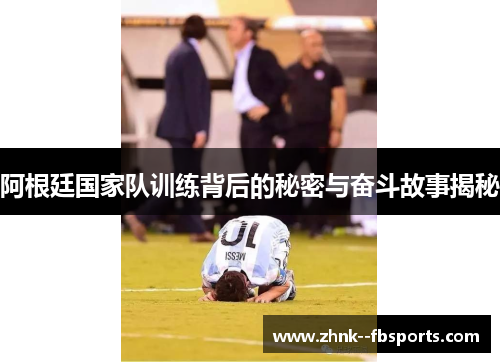 阿根廷国家队训练背后的秘密与奋斗故事揭秘 阿根廷国家队训练背后的秘密与奋斗故事揭秘
