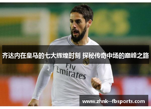 齐达内在皇马的七大辉煌时刻 探秘传奇中场的巅峰之路 齐达内在皇马的七大辉煌时刻 探秘传奇中场的巅峰之路