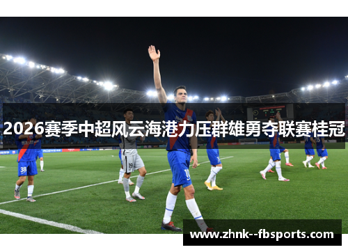2026赛季中超风云海港力压群雄勇夺联赛桂冠 2026赛季中超风云海港力压群雄勇夺联赛桂冠